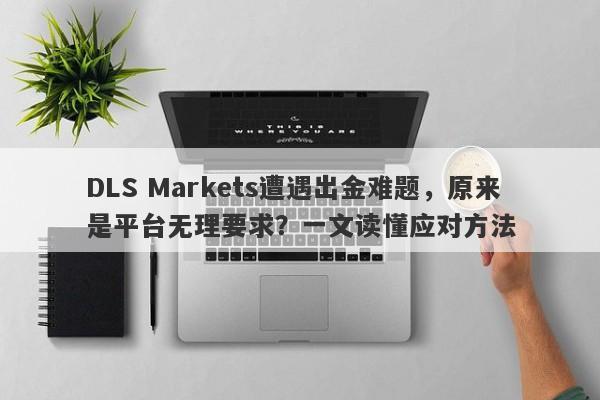 DLS Markets遭遇出金难题，原来是平台无理要求？一文读懂应对方法-第1张图片-要懂汇圈网