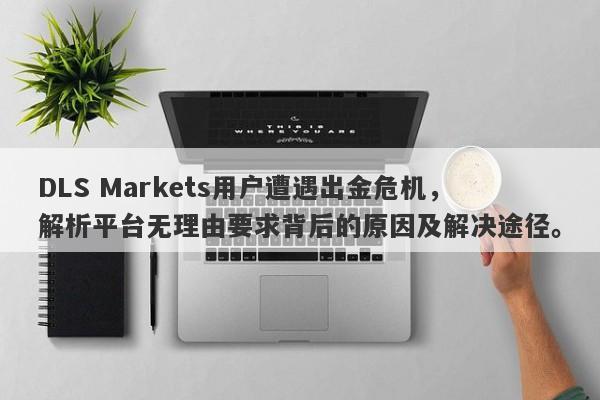 DLS Markets用户遭遇出金危机，解析平台无理由要求背后的原因及解决途径。-第1张图片-要懂汇圈网