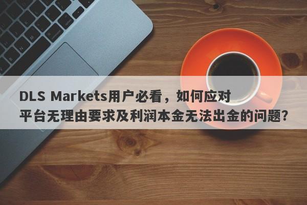 DLS Markets用户必看，如何应对平台无理由要求及利润本金无法出金的问题？-第1张图片-要懂汇圈网