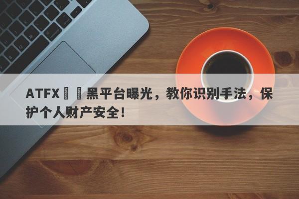 ATFX詐騙黑平台曝光，教你识别手法，保护个人财产安全！-第1张图片-要懂汇圈网