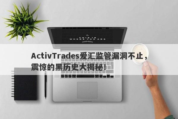 ActivTrades爱汇监管漏洞不止，震惊的黑历史大揭秘！-第1张图片-要懂汇圈网