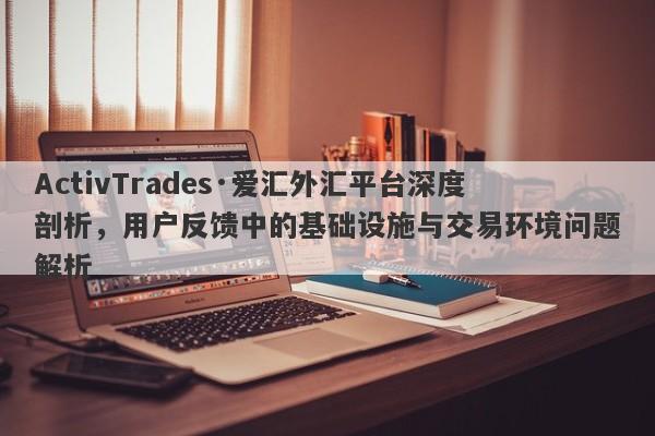 ActivTrades·爱汇外汇平台深度剖析，用户反馈中的基础设施与交易环境问题解析-第1张图片-要懂汇圈网