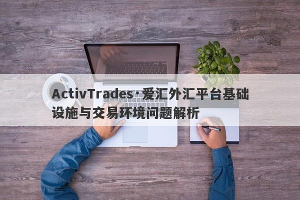 ActivTrades·爱汇外汇平台基础设施与交易环境问题解析-第1张图片-要懂汇圈网