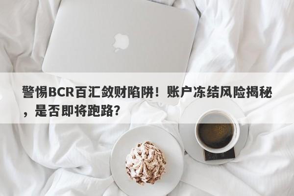 警惕BCR百汇敛财陷阱！账户冻结风险揭秘，是否即将跑路？-第1张图片-要懂汇圈网