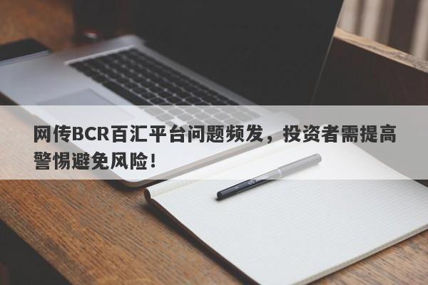 网传BCR百汇平台问题频发，投资者需提高警惕避免风险！-第1张图片-要懂汇圈网