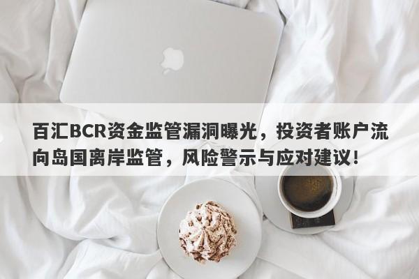 百汇BCR资金监管漏洞曝光，投资者账户流向岛国离岸监管，风险警示与应对建议！-第1张图片-要懂汇圈网