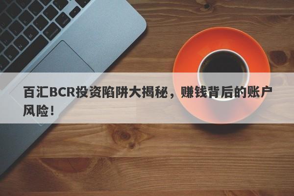 百汇BCR投资陷阱大揭秘，赚钱背后的账户风险！-第1张图片-要懂汇圈网