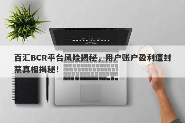 百汇BCR平台风险揭秘，用户账户盈利遭封禁真相揭秘！-第1张图片-要懂汇圈网