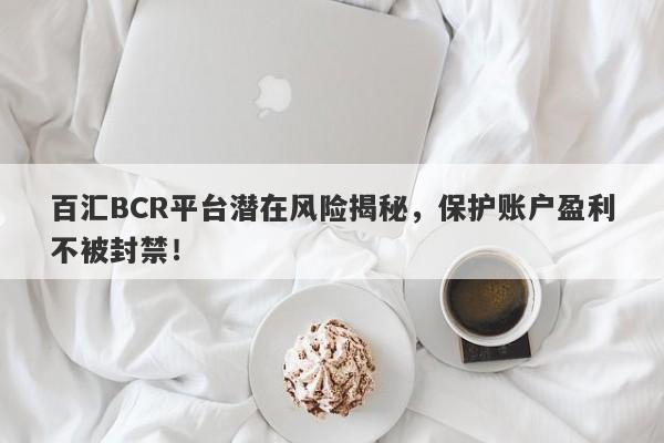 百汇BCR平台潜在风险揭秘，保护账户盈利不被封禁！-第1张图片-要懂汇圈网