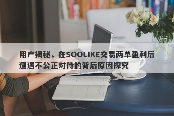 用户揭秘，在SOOLIKE交易两单盈利后遭遇不公正对待的背后原因探究-第1张图片-要懂汇圈网