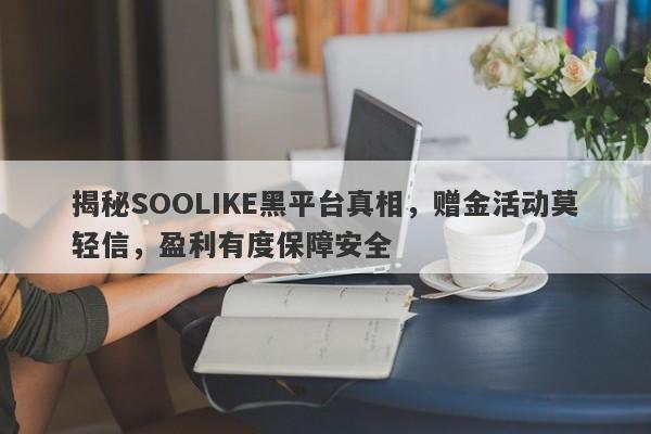 揭秘SOOLIKE黑平台真相，赠金活动莫轻信，盈利有度保障安全-第1张图片-要懂汇圈网