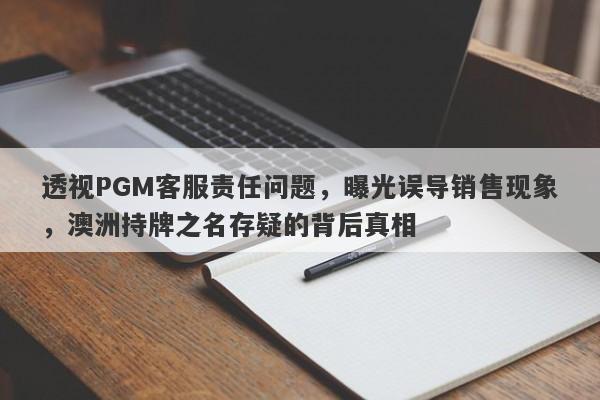 透视PGM客服责任问题，曝光误导销售现象，澳洲持牌之名存疑的背后真相-第1张图片-要懂汇圈网