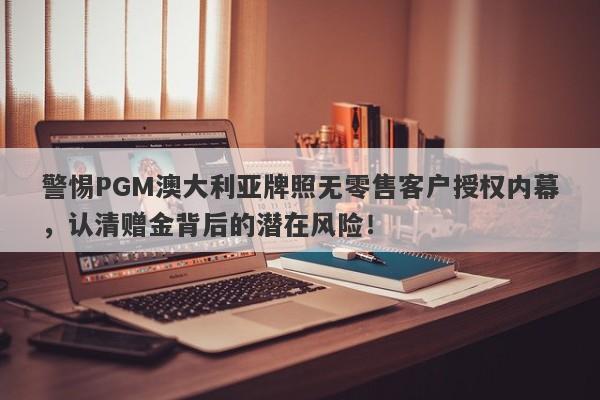 警惕PGM澳大利亚牌照无零售客户授权内幕，认清赠金背后的潜在风险！-第1张图片-要懂汇圈网