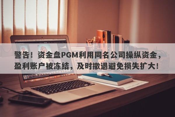 警告！资金盘PGM利用同名公司操纵资金，盈利账户被冻结，及时撤退避免损失扩大！-第1张图片-要懂汇圈网