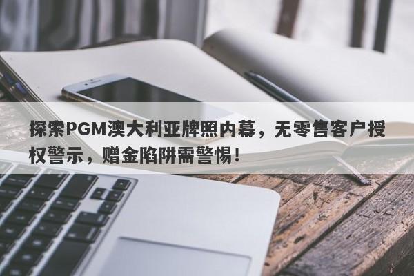 探索PGM澳大利亚牌照内幕，无零售客户授权警示，赠金陷阱需警惕！-第1张图片-要懂汇圈网