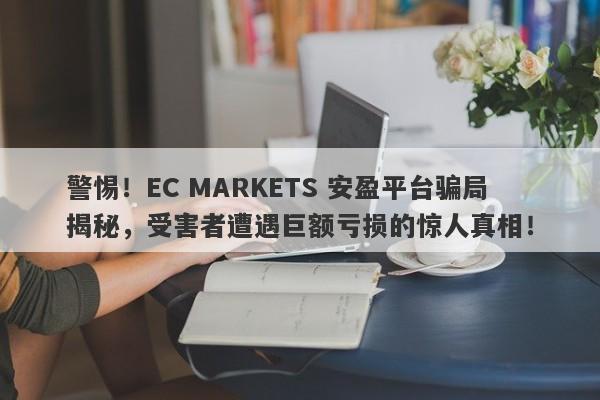 警惕！EC MARKETS 安盈平台骗局揭秘，受害者遭遇巨额亏损的惊人真相！-第1张图片-要懂汇圈网