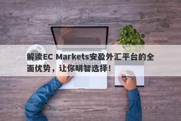 解读EC Markets安盈外汇平台的全面优势，让你明智选择！-第1张图片-要懂汇圈网