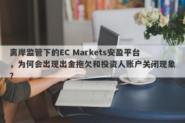 离岸监管下的EC Markets安盈平台，为何会出现出金拖欠和投资人账户关闭现象？-第1张图片-要懂汇圈网