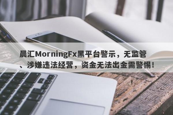 晨汇MorningFx黑平台警示，无监管、涉嫌违法经营，资金无法出金需警惕！-第1张图片-要懂汇圈网