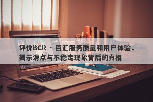 评价BCR · 百汇服务质量和用户体验，揭示滑点与不稳定现象背后的真相-第1张图片-要懂汇圈网