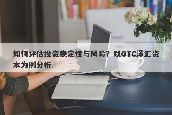 如何评估投资稳定性与风险？以GTC泽汇资本为例分析-第1张图片-要懂汇圈网