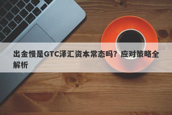 出金慢是GTC泽汇资本常态吗？应对策略全解析-第1张图片-要懂汇圈网