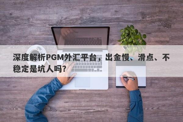 深度解析PGM外汇平台，出金慢、滑点、不稳定是坑人吗？-第1张图片-要懂汇圈网