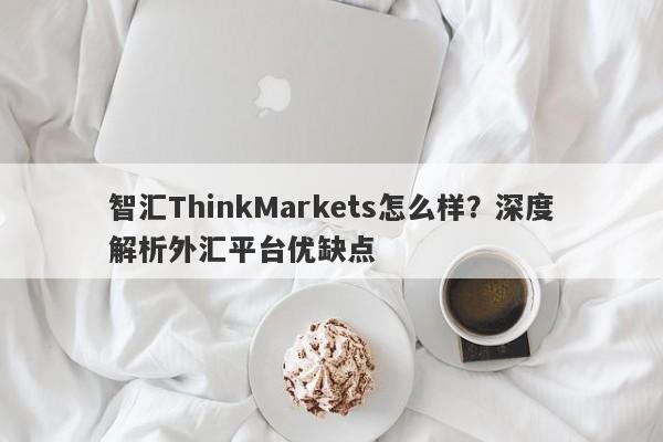 智汇ThinkMarkets怎么样？深度解析外汇平台优缺点-第1张图片-要懂汇圈网