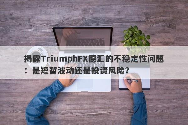 揭露TriumphFX德汇的不稳定性问题：是短暂波动还是投资风险？-第1张图片-要懂汇圈网