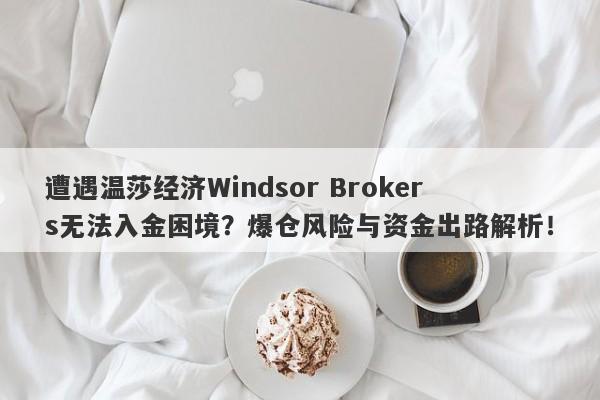 遭遇温莎经济Windsor Brokers无法入金困境？爆仓风险与资金出路解析！-第1张图片-要懂汇圈网