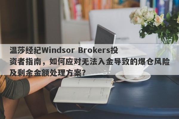 温莎经纪Windsor Brokers投资者指南，如何应对无法入金导致的爆仓风险及剩余金额处理方案？-第1张图片-要懂汇圈网