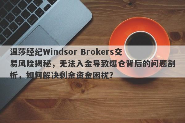 温莎经纪Windsor Brokers交易风险揭秘，无法入金导致爆仓背后的问题剖析，如何解决剩余资金困扰？-第1张图片-要懂汇圈网