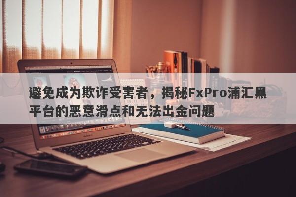 避免成为欺诈受害者，揭秘FxPro浦汇黑平台的恶意滑点和无法出金问题-第1张图片-要懂汇圈网