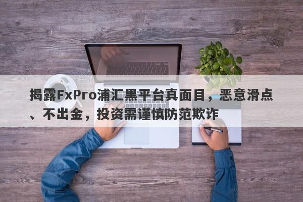 揭露FxPro浦汇黑平台真面目，恶意滑点、不出金，投资需谨慎防范欺诈-第1张图片-要懂汇圈网