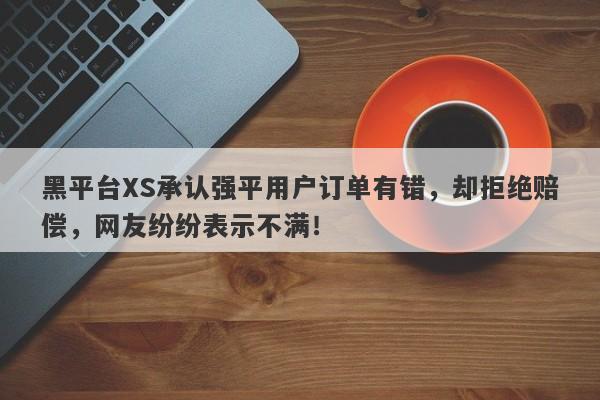 黑平台XS承认强平用户订单有错，却拒绝赔偿，网友纷纷表示不满！-第1张图片-要懂汇圈网