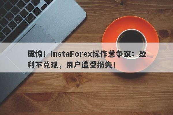 震惊！InstaForex操作惹争议：盈利不兑现，用户遭受损失！-第1张图片-要懂汇圈网