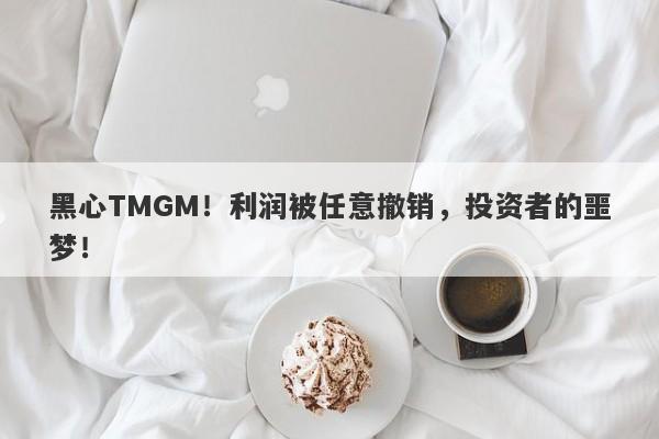 黑心TMGM！利润被任意撤销，投资者的噩梦！-第1张图片-要懂汇圈网