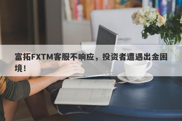 富拓FXTM客服不响应，投资者遭遇出金困境！-第1张图片-要懂汇圈网