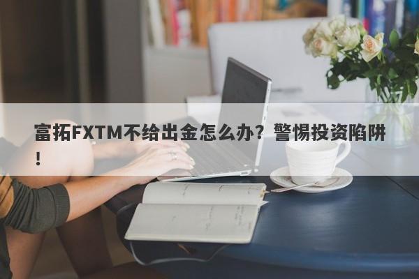 富拓FXTM不给出金怎么办？警惕投资陷阱！-第1张图片-要懂汇圈网