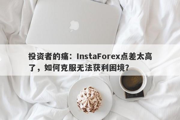 投资者的痛：InstaForex点差太高了，如何克服无法获利困境？-第1张图片-要懂汇圈网