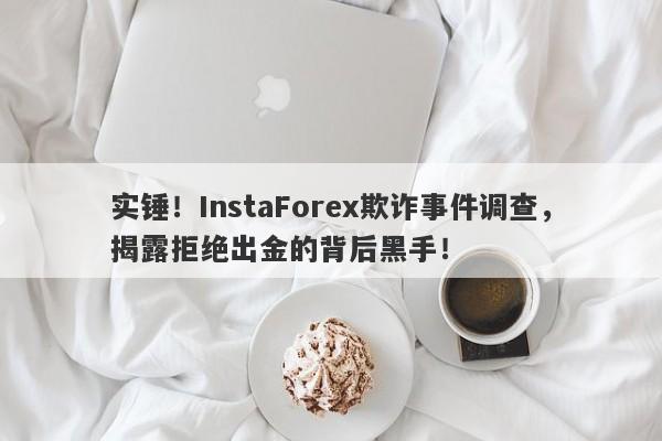 实锤！InstaForex欺诈事件调查，揭露拒绝出金的背后黑手！-第1张图片-要懂汇圈网