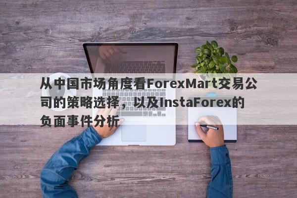 从中国市场角度看ForexMart交易公司的策略选择，以及InstaForex的负面事件分析-第1张图片-要懂汇圈网