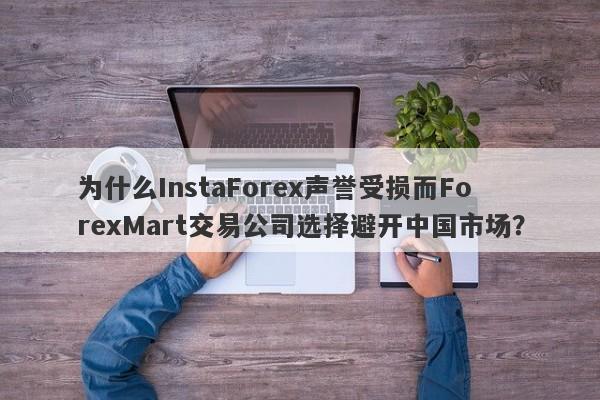 为什么InstaForex声誉受损而ForexMart交易公司选择避开中国市场？-第1张图片-要懂汇圈网