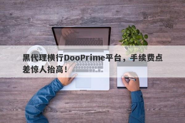 黑代理横行DooPrime平台，手续费点差惊人抬高！-第1张图片-要懂汇圈网