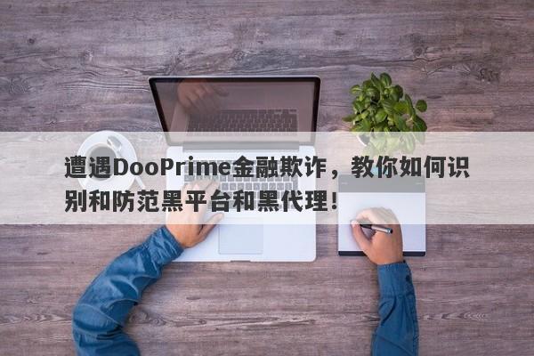 遭遇DooPrime金融欺诈，教你如何识别和防范黑平台和黑代理！-第1张图片-要懂汇圈网