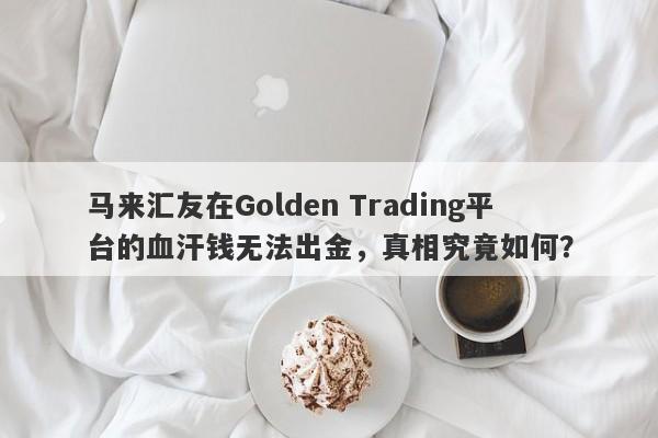 马来汇友在Golden Trading平台的血汗钱无法出金，真相究竟如何？-第1张图片-要懂汇圈网