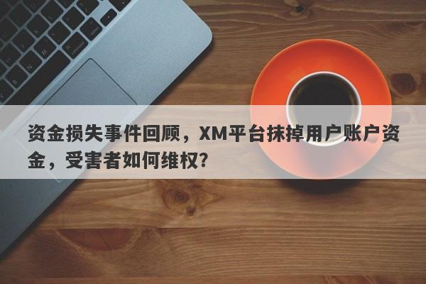 资金损失事件回顾，XM平台抹掉用户账户资金，受害者如何维权？-第1张图片-要懂汇圈网