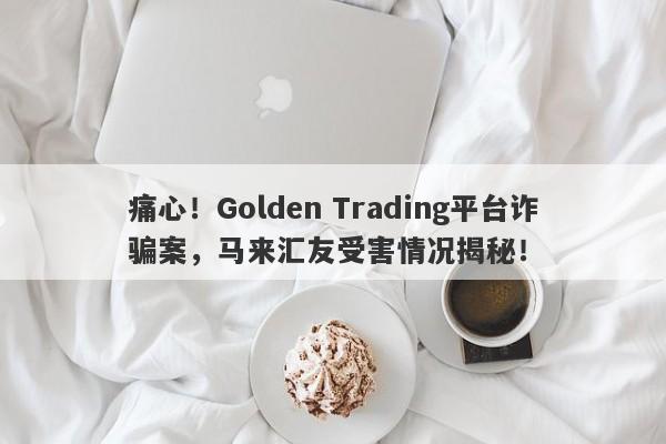 痛心！Golden Trading平台诈骗案，马来汇友受害情况揭秘！-第1张图片-要懂汇圈网