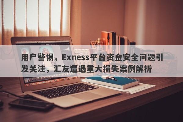 用户警惕，Exness平台资金安全问题引发关注，汇友遭遇重大损失案例解析-第1张图片-要懂汇圈网