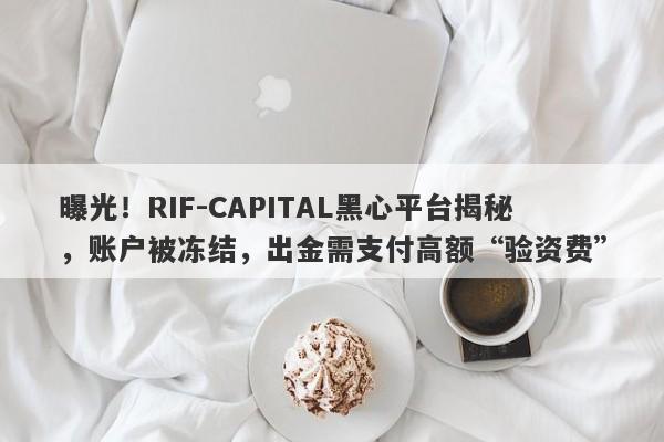 曝光！RIF-CAPITAL黑心平台揭秘，账户被冻结，出金需支付高额“验资费”-第1张图片-要懂汇圈网